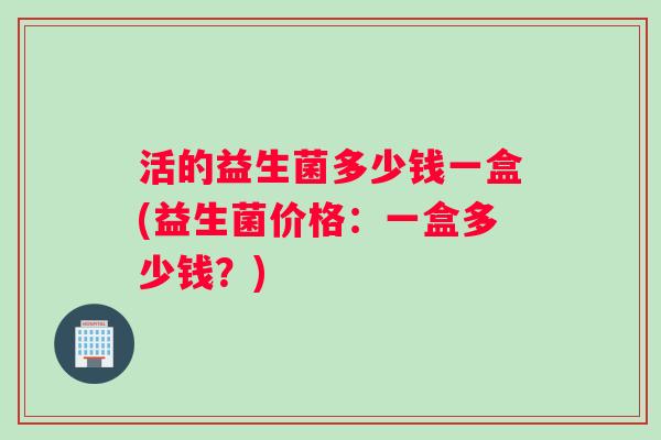 活的益生菌多少钱一盒(益生菌价格：一盒多少钱？)