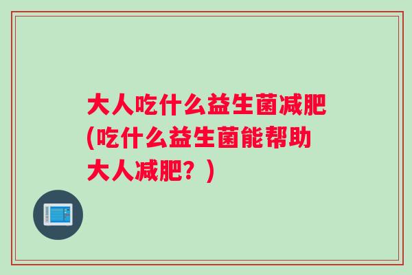 大人吃什么益生菌(吃什么益生菌能帮助大人？)