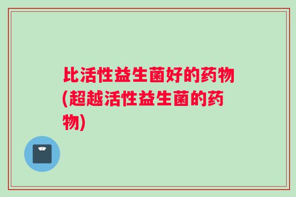 比活性益生菌好的药物(超越活性益生菌的药物)