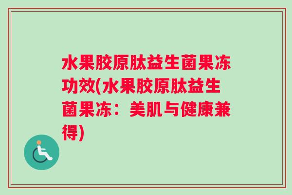 水果胶原肽益生菌果冻功效(水果胶原肽益生菌果冻：美肌与健康兼得)