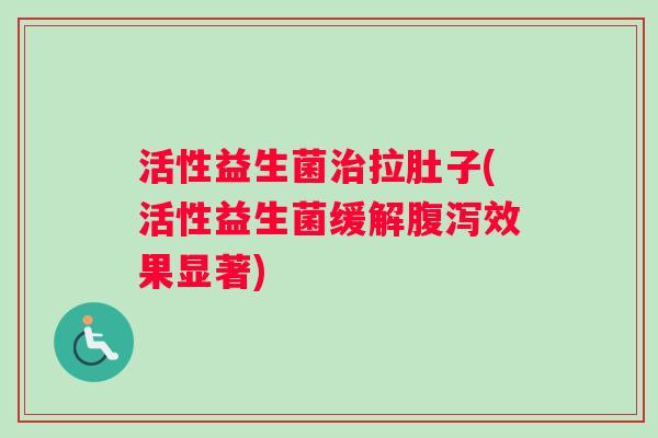 活性益生菌拉肚子(活性益生菌缓解效果显著)
