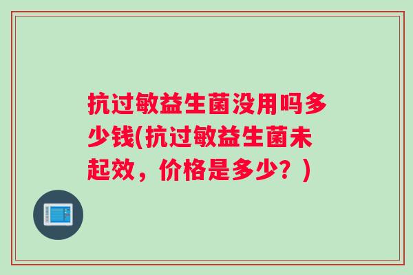 抗过敏益生菌没用吗多少钱(抗过敏益生菌未起效，价格是多少？)
