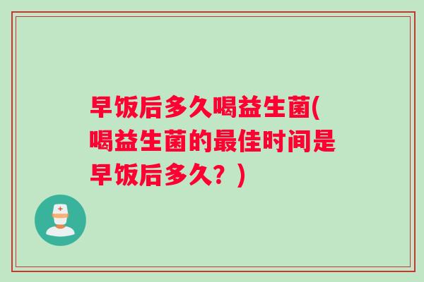 早饭后多久喝益生菌(喝益生菌的最佳时间是早饭后多久？)