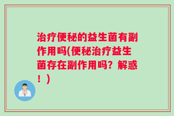 治疗便秘的益生菌有副作用吗(便秘治疗益生菌存在副作用吗？解惑！)