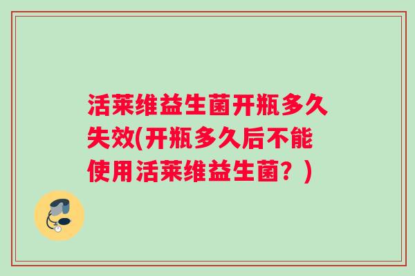 活莱维益生菌开瓶多久失效(开瓶多久后不能使用活莱维益生菌？)