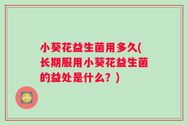 小葵花益生菌用多久(长期服用小葵花益生菌的益处是什么？)