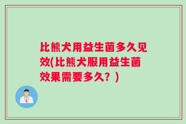 比熊犬用益生菌多久见效(比熊犬服用益生菌效果需要多久？)