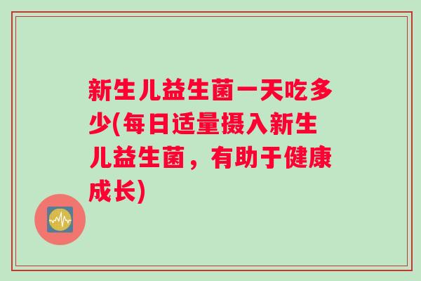 新生儿益生菌一天吃多少(每日适量摄入新生儿益生菌,有助于健康成长) 新生儿益生菌一天吃多少(每日适量摄入新生儿益生菌,有助于健康成长)