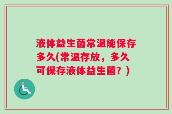 液体益生菌常温能保存多久(常温存放，多久可保存液体益生菌？)
