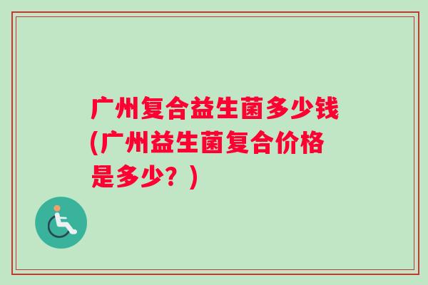 广州复合益生菌多少钱(广州益生菌复合价格是多少？)