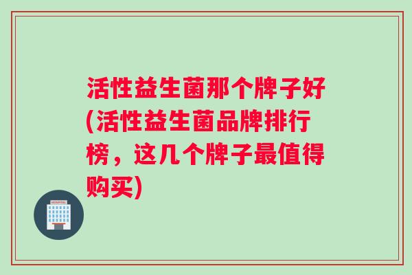 活性益生菌那个牌子好(活性益生菌品牌排行榜，这几个牌子最值得购买)