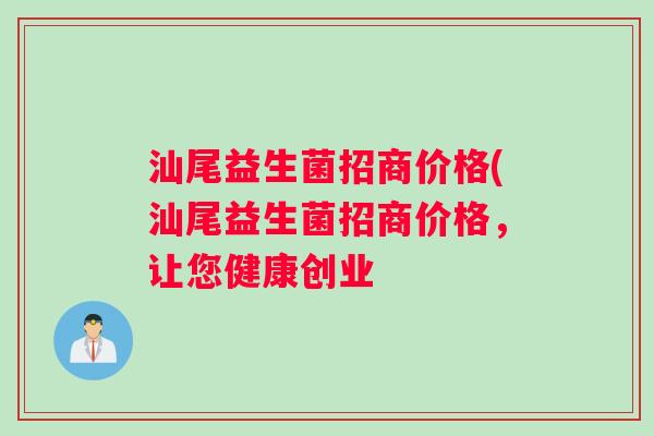 汕尾益生菌招商价格(汕尾益生菌招商价格，让您健康创业