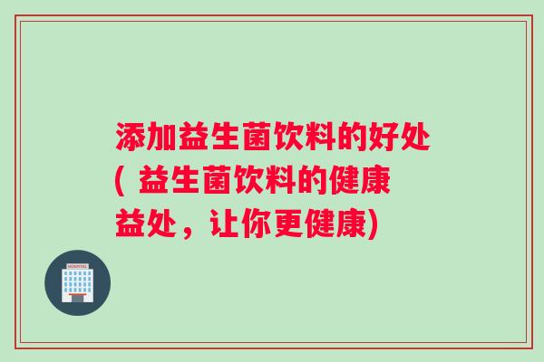 添加益生菌饮料的好处( 益生菌饮料的健康益处，让你更健康)
