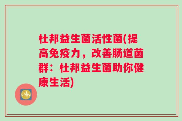 杜邦益生菌活性菌(提高免疫力，改善肠道菌群：杜邦益生菌助你健康生活)