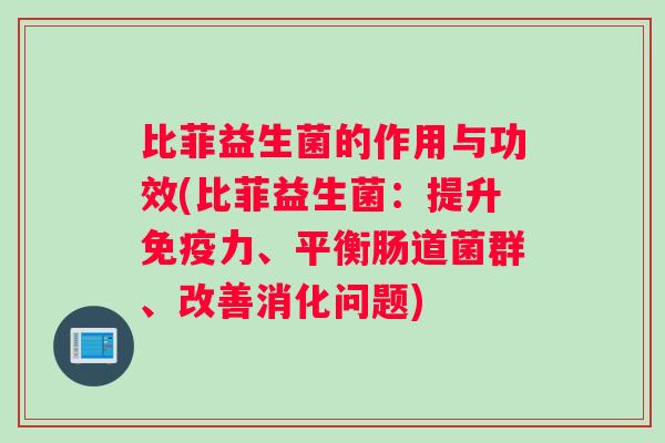 比菲益生菌的作用与功效(比菲益生菌：提升免疫力、平衡肠道菌群、改善消化问题)