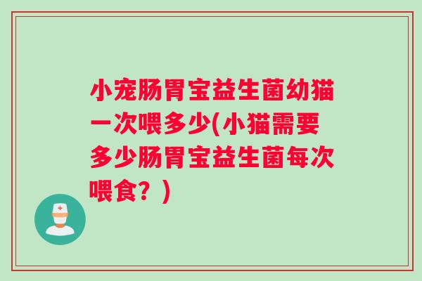 小宠肠胃宝益生菌幼猫一次喂多少(小猫需要多少肠胃宝益生菌每次喂食？)