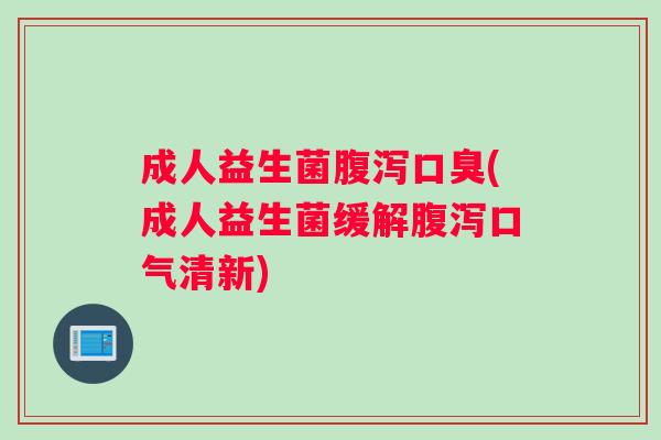 成人益生菌腹泻口臭(成人益生菌缓解腹泻口气清新)