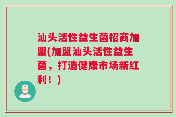 汕头活性益生菌招商加盟(加盟汕头活性益生菌，打造健康市场新红利！)