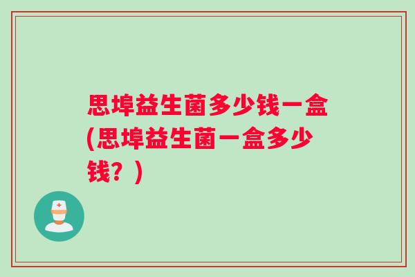 思埠益生菌多少钱一盒(思埠益生菌一盒多少钱？)