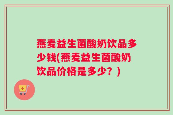 燕麦益生菌酸奶饮品多少钱(燕麦益生菌酸奶饮品价格是多少？)