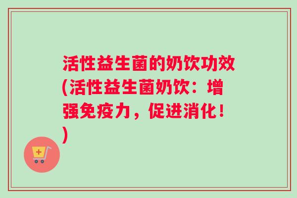 活性益生菌的奶饮功效(活性益生菌奶饮：增强免疫力，促进消化！)