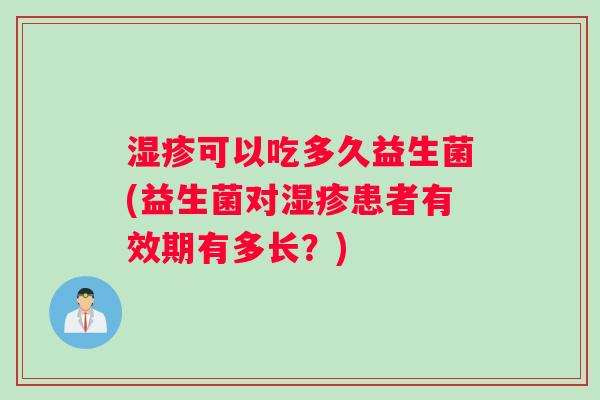 湿疹可以吃多久益生菌(益生菌对湿疹患者有效期有多长？)