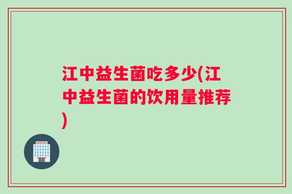 江中益生菌吃多少(江中益生菌的饮用量推荐)