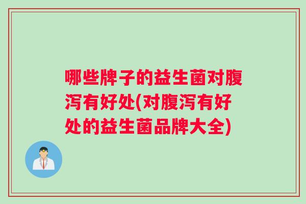 哪些牌子的益生菌对腹泻有好处(对腹泻有好处的益生菌品牌大全)
