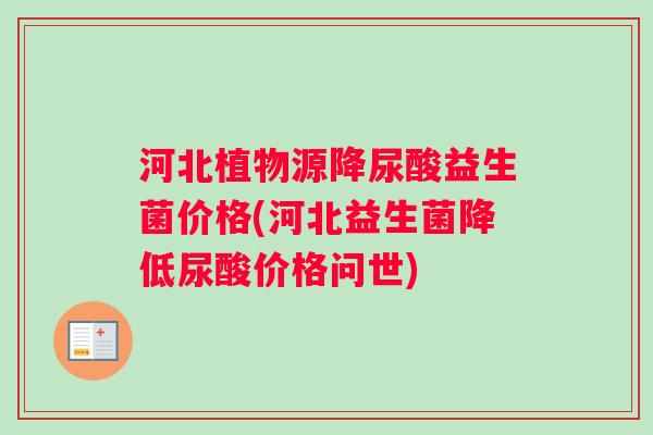 河北植物源降尿酸益生菌价格(河北益生菌降低尿酸价格问世)