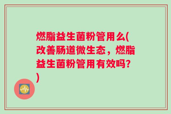 燃脂益生菌粉管用么(改善肠道微生态，燃脂益生菌粉管用有效吗？)