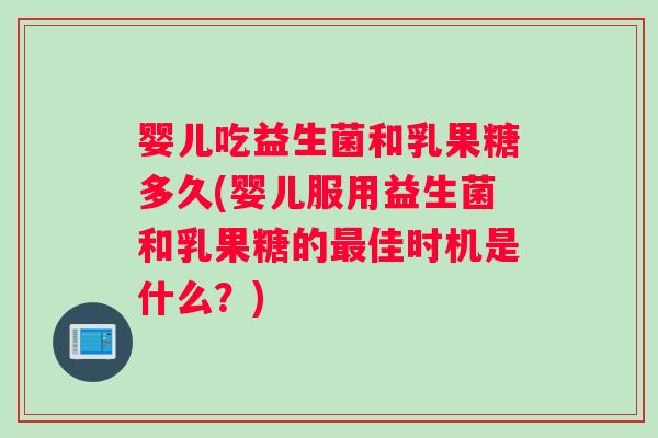 婴儿吃益生菌和乳果糖多久(婴儿服用益生菌和乳果糖的最佳时机是什么？)