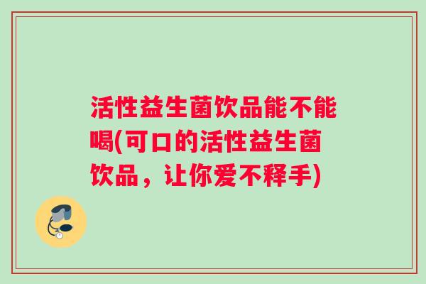 活性益生菌饮品能不能喝(可口的活性益生菌饮品，让你爱不释手)