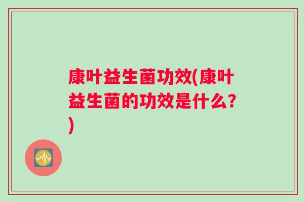 康叶益生菌功效(康叶益生菌的功效是什么？)