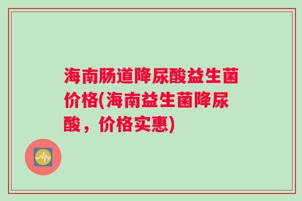 海南肠道降尿酸益生菌价格(海南益生菌降尿酸，价格实惠)