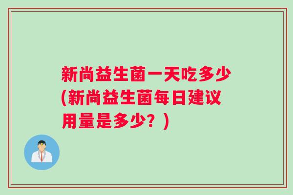 新尚益生菌一天吃多少(新尚益生菌每日建议用量是多少？)