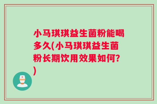 小马琪琪益生菌粉能喝多久(小马琪琪益生菌粉长期饮用效果如何?) 小马琪琪益生菌粉能喝多久(小马琪琪益生菌粉长期饮用效果如何?)