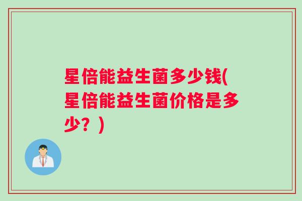 星倍能益生菌多少钱(星倍能益生菌价格是多少？)