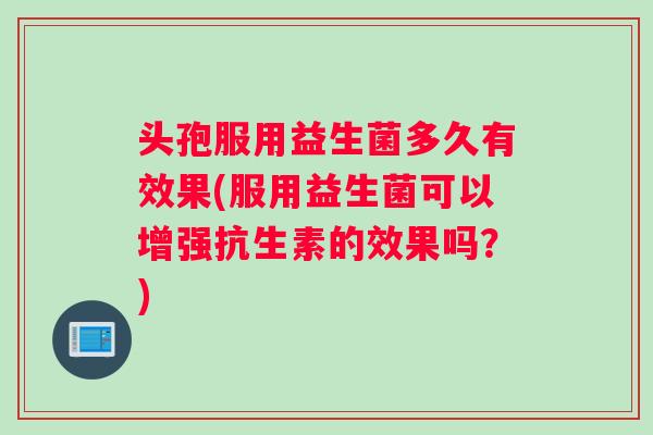 头孢服用益生菌多久有效果(服用益生菌可以增强抗生素的效果吗?) 头孢服用益生菌多久有效果(服用益生菌可以增强抗生素的效果吗?)