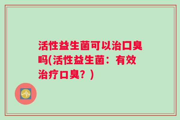 活性益生菌可以囗臭吗(活性益生菌:有效?) 活性益生菌可以囗臭吗(活性益生菌:有效?)