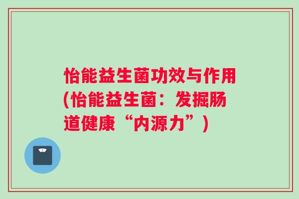 怡能益生菌功效与作用(怡能益生菌:发掘肠道健康“内源力”) 怡能益生菌功效与作用(怡能益生菌:发掘肠道健康“内源力”)