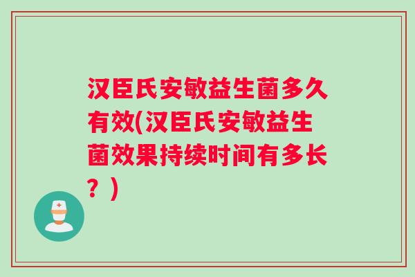 汉臣氏安敏益生菌多久有效(汉臣氏安敏益生菌效果持续时间有多长？)