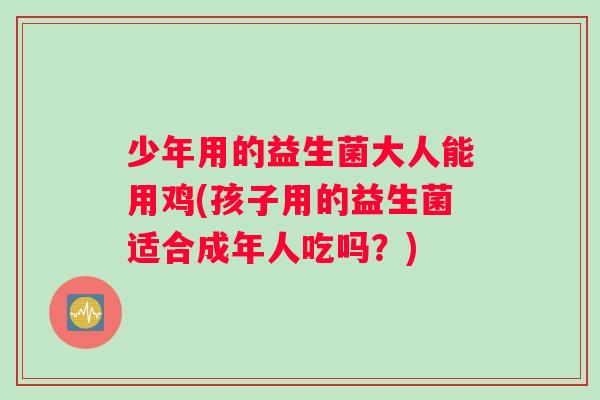 少年用的益生菌大人能用鸡(孩子用的益生菌适合成年人吃吗？)