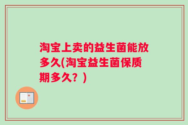 淘宝上卖的益生菌能放多久(淘宝益生菌保质期多久？)
