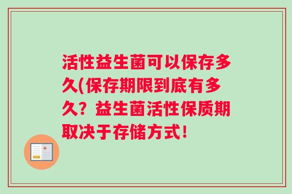 活性益生菌可以保存多久(保存期限到底有多久？益生菌活性保质期取决于存储方式！