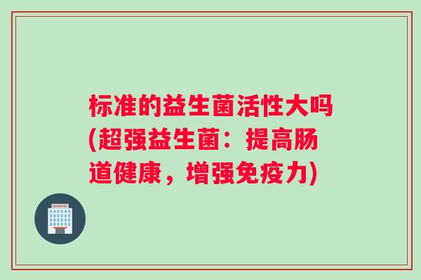 标准的益生菌活性大吗(超强益生菌：提高肠道健康，增强免疫力)