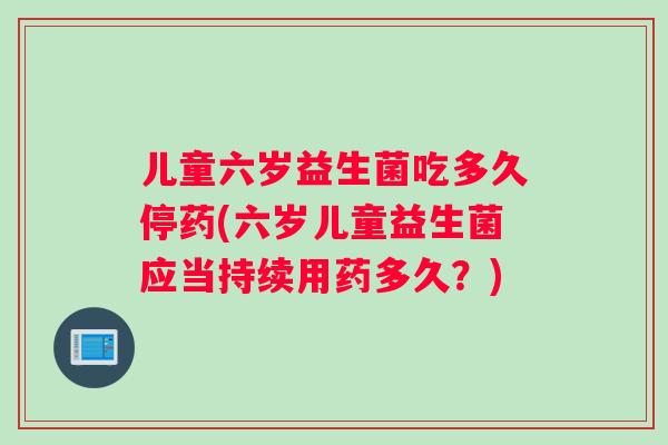 儿童六岁益生菌吃多久停药(六岁儿童益生菌应当持续用药多久？)