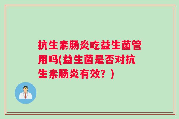抗生素肠炎吃益生菌管用吗(益生菌是否对抗生素肠炎有效？)