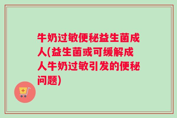 牛奶过敏便秘益生菌成人(益生菌或可缓解成人牛奶过敏引发的便秘问题)