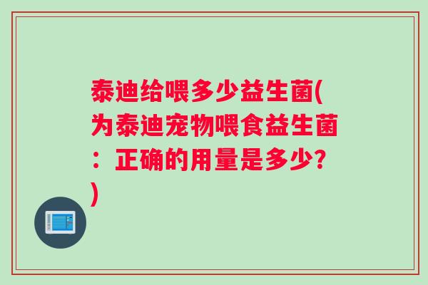 泰迪给喂多少益生菌(为泰迪宠物喂食益生菌：正确的用量是多少？)