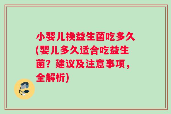 小婴儿换益生菌吃多久(婴儿多久适合吃益生菌?建议及注意事项,全解析) 小婴儿换益生菌吃多久(婴儿多久适合吃益生菌?建议及注意事项,全解析)